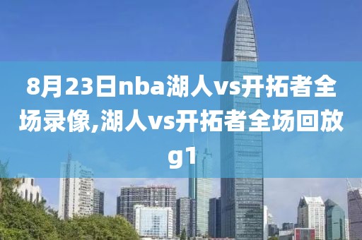 8月23日nba湖人vs开拓者全场录像,湖人vs开拓者全场回放g1