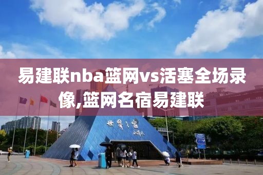 易建联nba篮网vs活塞全场录像,篮网名宿易建联