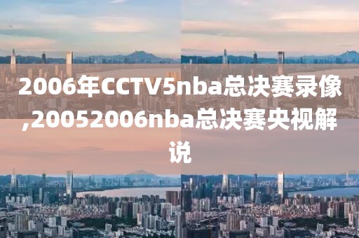 2006年CCTV5nba总决赛录像,20052006nba总决赛央视解说