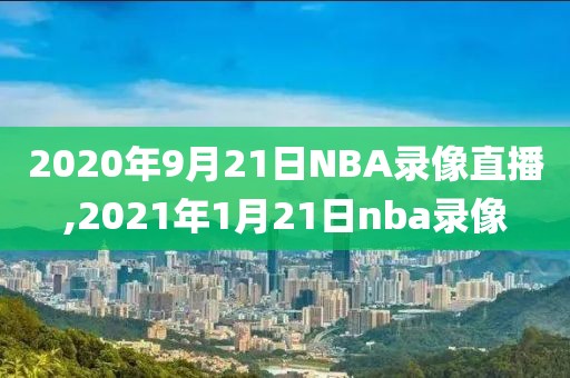 2020年9月21日NBA录像直播,2021年1月21日nba录像