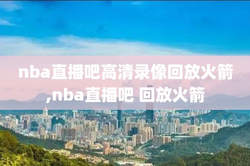 nba直播吧高清录像回放火箭,nba直播吧 回放火箭