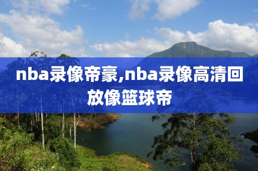 nba录像帝豪,nba录像高清回放像篮球帝