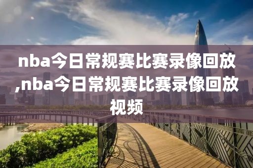 nba今日常规赛比赛录像回放,nba今日常规赛比赛录像回放视频