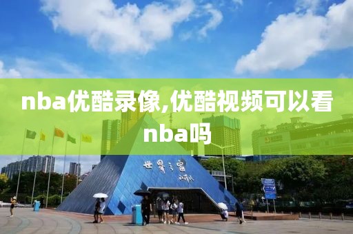nba优酷录像,优酷视频可以看nba吗
