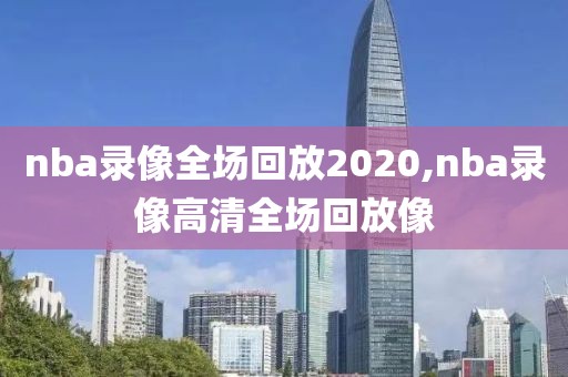nba录像全场回放2020,nba录像高清全场回放像