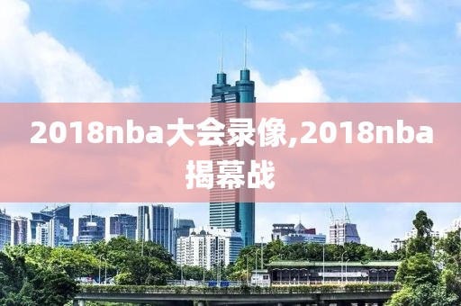 2018nba大会录像,2018nba揭幕战