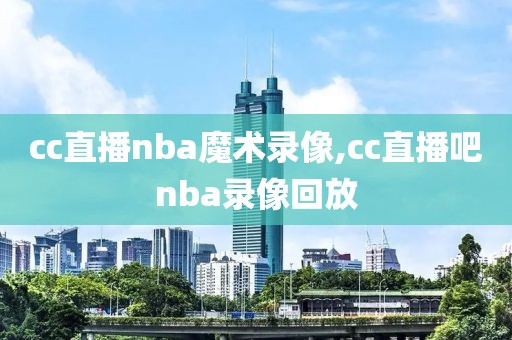 cc直播nba魔术录像,cc直播吧nba录像回放