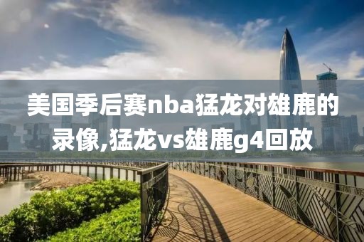 美国季后赛nba猛龙对雄鹿的录像,猛龙vs雄鹿g4回放