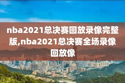 nba2021总决赛回放录像完整版,nba2021总决赛全场录像回放像