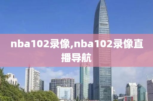nba102录像,nba102录像直播导航