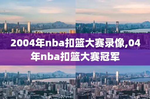 2004年nba扣篮大赛录像,04年nba扣篮大赛冠军