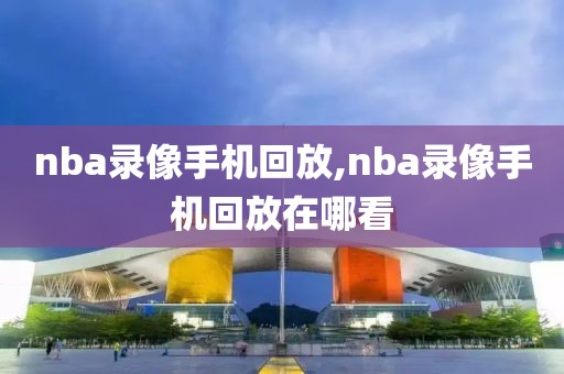 nba录像手机回放,nba录像手机回放在哪看