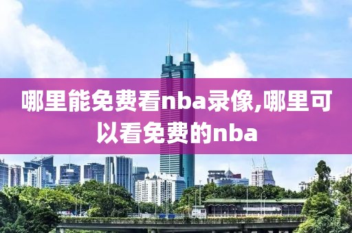 哪里能免费看nba录像,哪里可以看免费的nba
