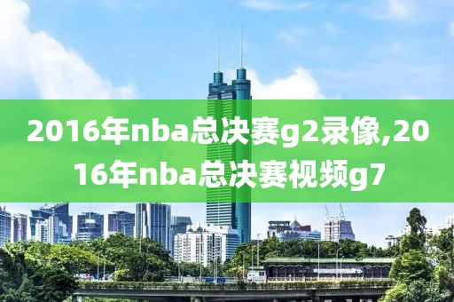 2016年nba总决赛g2录像,2016年nba总决赛视频g7