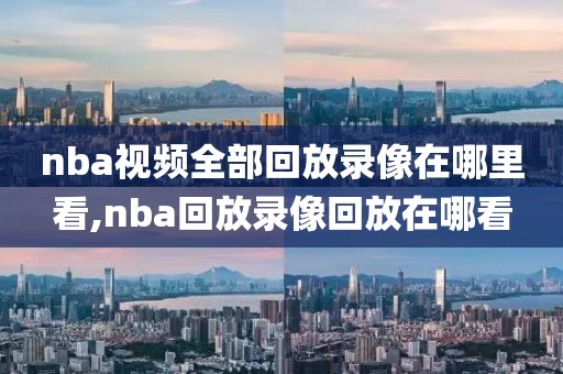 nba视频全部回放录像在哪里看,nba回放录像回放在哪看