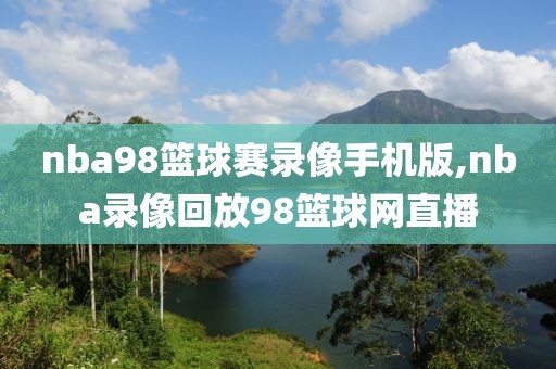 nba98篮球赛录像手机版,nba录像回放98篮球网直播