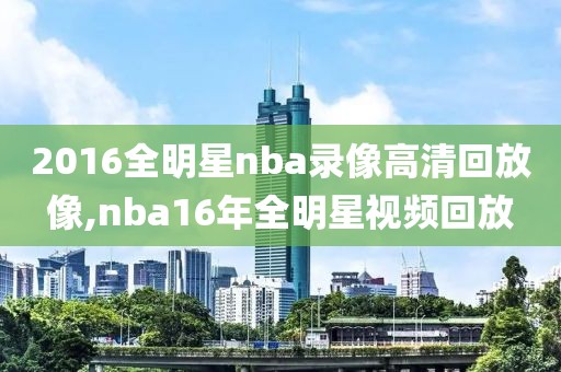 2016全明星nba录像高清回放像,nba16年全明星视频回放