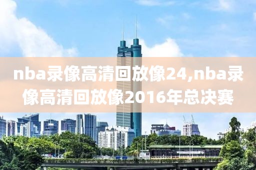 nba录像高清回放像24,nba录像高清回放像2016年总决赛