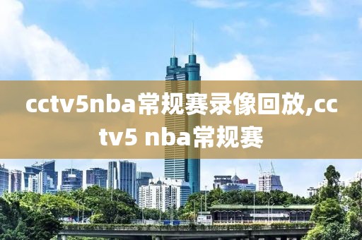 cctv5nba常规赛录像回放,cctv5 nba常规赛