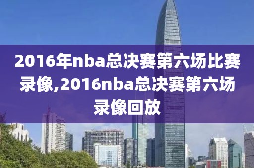 2016年nba总决赛第六场比赛录像,2016nba总决赛第六场录像回放