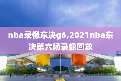 nba录像东决g6,2021nba东决第六场录像回放