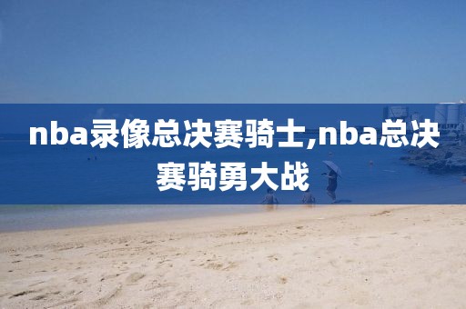 nba录像总决赛骑士,nba总决赛骑勇大战