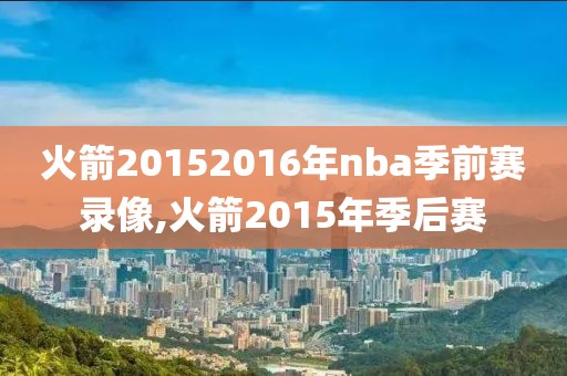 火箭20152016年nba季前赛录像,火箭2015年季后赛