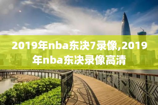 2019年nba东决7录像,2019年nba东决录像高清