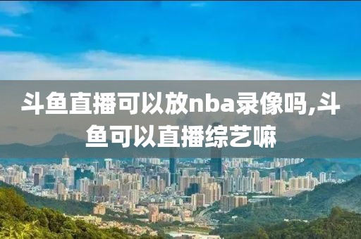 斗鱼直播可以放nba录像吗,斗鱼可以直播综艺嘛