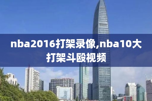 nba2016打架录像,nba10大打架斗殴视频
