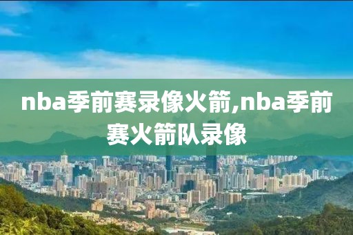 nba季前赛录像火箭,nba季前赛火箭队录像