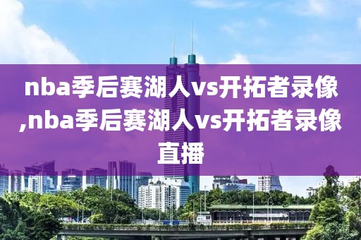 nba季后赛湖人vs开拓者录像,nba季后赛湖人vs开拓者录像直播