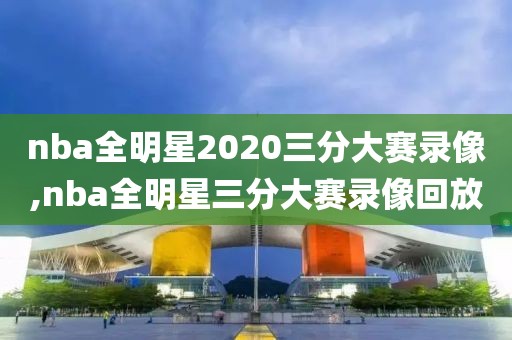 nba全明星2020三分大赛录像,nba全明星三分大赛录像回放