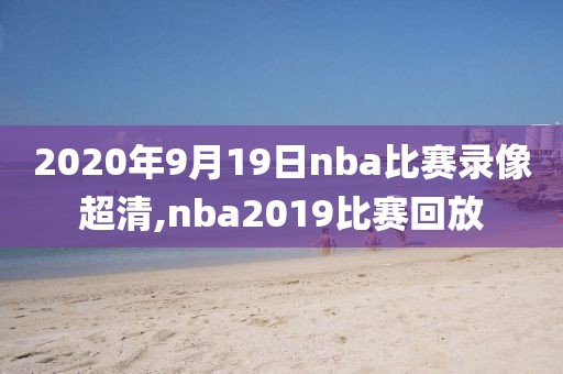 2020年9月19日nba比赛录像超清,nba2019比赛回放