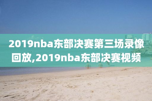 2019nba东部决赛第三场录像回放,2019nba东部决赛视频