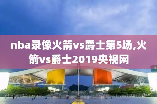 nba录像火箭vs爵士第5场,火箭vs爵士2019央视网
