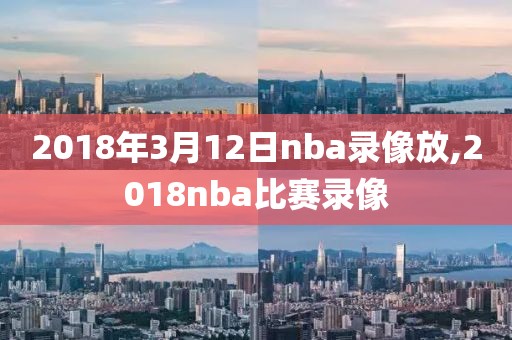 2018年3月12日nba录像放,2018nba比赛录像