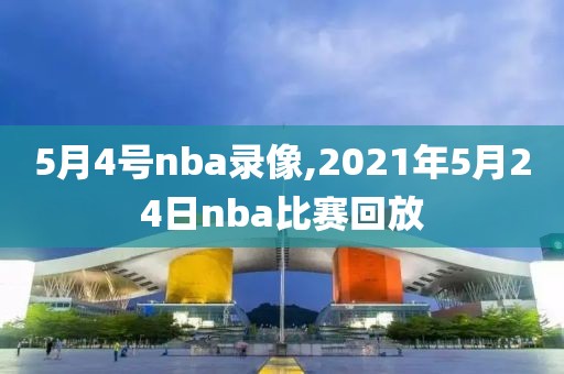 5月4号nba录像,2021年5月24日nba比赛回放