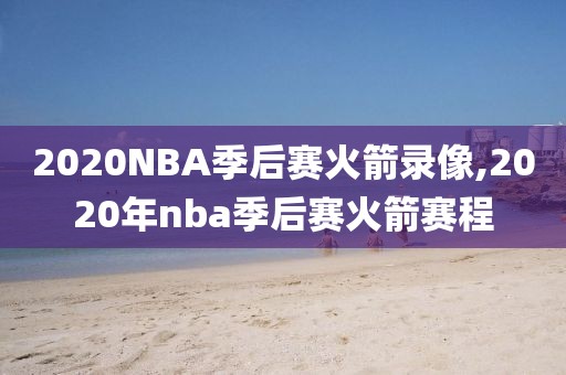 2020NBA季后赛火箭录像,2020年nba季后赛火箭赛程