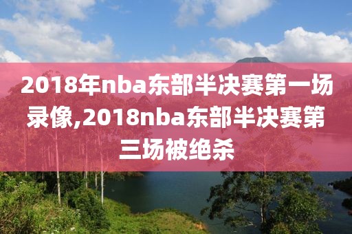 2018年nba东部半决赛第一场录像,2018nba东部半决赛第三场被绝杀