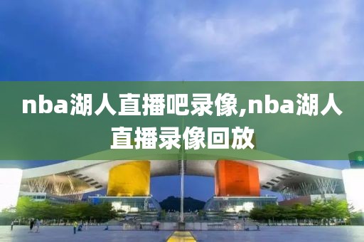 nba湖人直播吧录像,nba湖人直播录像回放