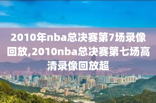 2010年nba总决赛第7场录像回放,2010nba总决赛第七场高清录像回放超