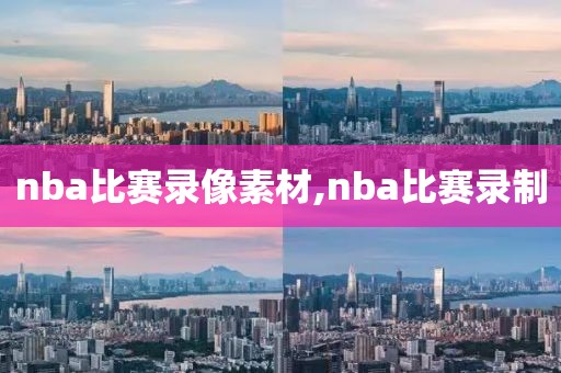 nba比赛录像素材,nba比赛录制