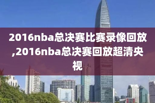 2016nba总决赛比赛录像回放,2016nba总决赛回放超清央视