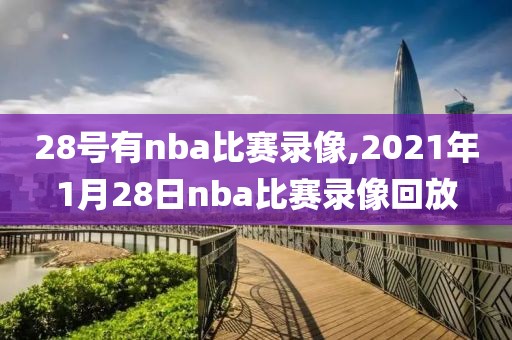 28号有nba比赛录像,2021年1月28日nba比赛录像回放