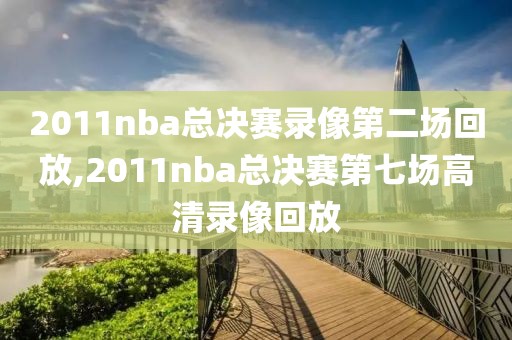 2011nba总决赛录像第二场回放,2011nba总决赛第七场高清录像回放