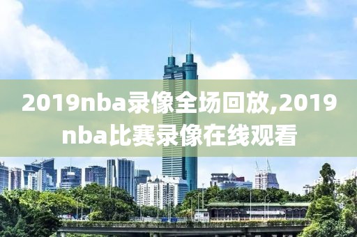 2019nba录像全场回放,2019nba比赛录像在线观看