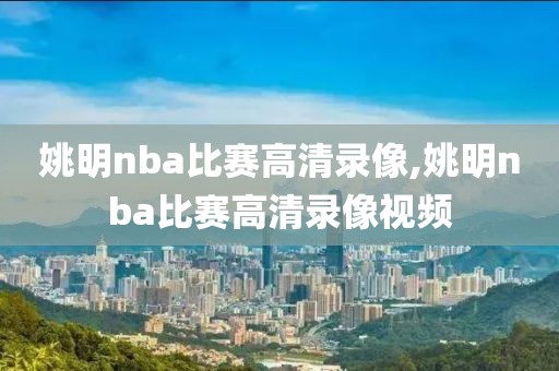 姚明nba比赛高清录像,姚明nba比赛高清录像视频