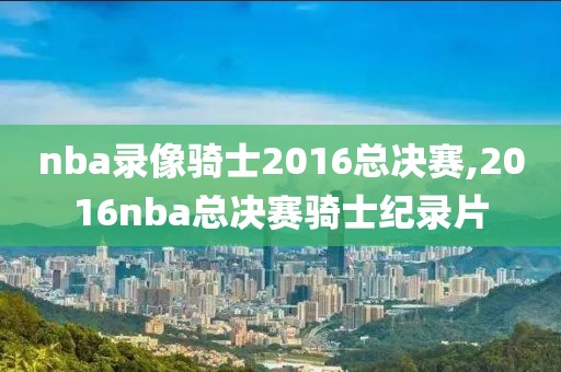nba录像骑士2016总决赛,2016nba总决赛骑士纪录片