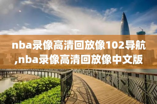 nba录像高清回放像102导航,nba录像高清回放像中文版